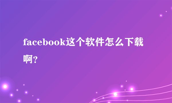 facebook这个软件怎么下载啊？
