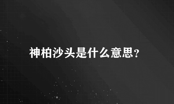 神柏沙头是什么意思？