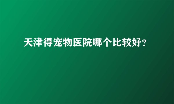 天津得宠物医院哪个比较好？