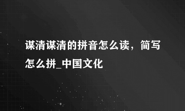 谋清谋清的拼音怎么读，简写怎么拼_中国文化