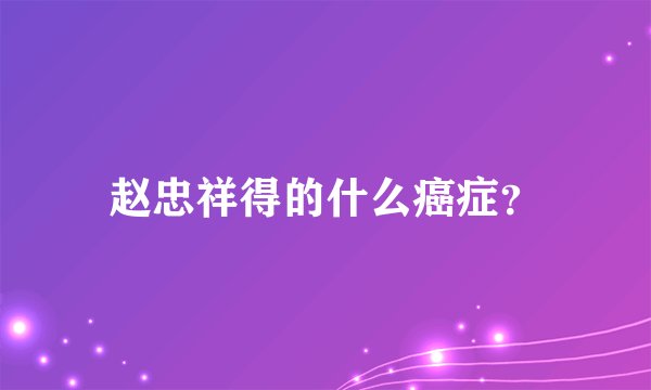 赵忠祥得的什么癌症？