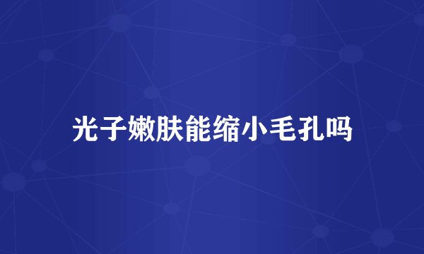 光子嫩肤能缩小毛孔吗