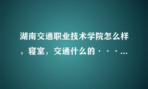 湖南交通职业技术学院怎么样，寝室，交通什么的····，求解答