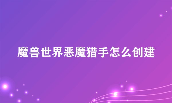 魔兽世界恶魔猎手怎么创建