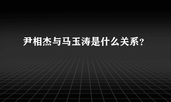 尹相杰与马玉涛是什么关系？