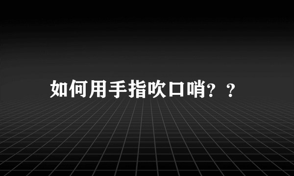 如何用手指吹口哨？？
