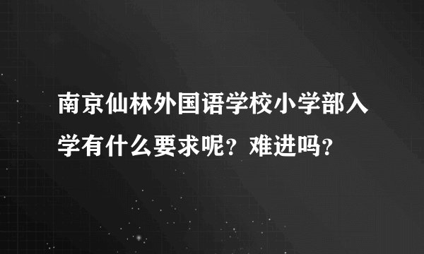 南京仙林外国语学校小学部入学有什么要求呢？难进吗？