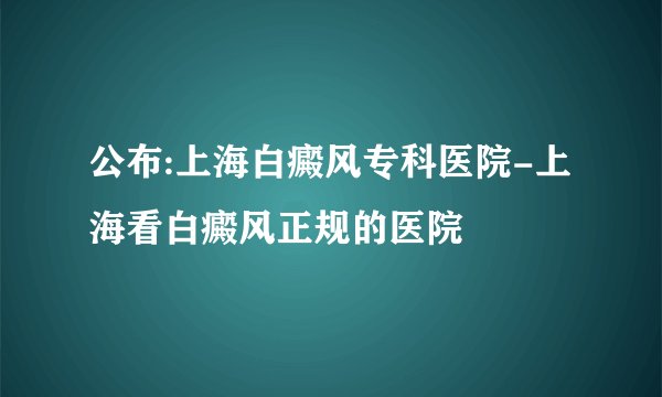 公布:上海白癜风专科医院-上海看白癜风正规的医院