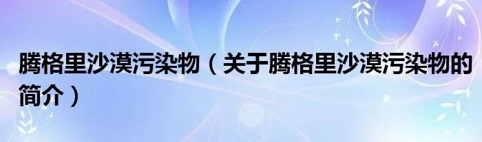 腾格里沙漠污染物（关于腾格里沙漠污染物的简介）