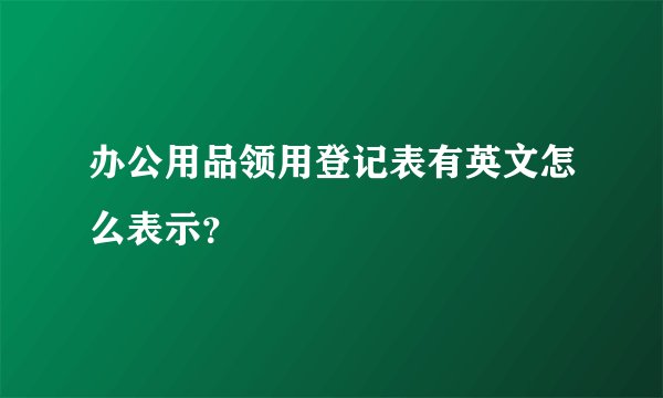 办公用品领用登记表有英文怎么表示？
