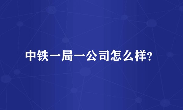 中铁一局一公司怎么样?