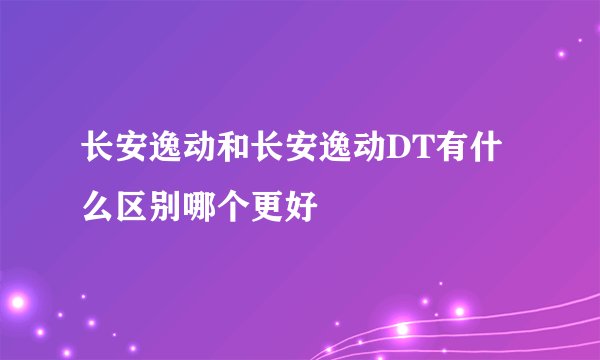 长安逸动和长安逸动DT有什么区别哪个更好