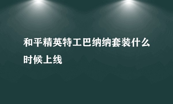 和平精英特工巴纳纳套装什么时候上线