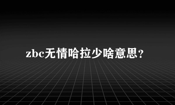 zbc无情哈拉少啥意思？
