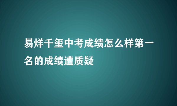 易烊千玺中考成绩怎么样第一名的成绩遭质疑
