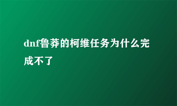 dnf鲁莽的柯维任务为什么完成不了