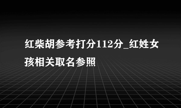 红柴胡参考打分112分_红姓女孩相关取名参照