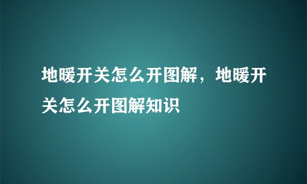 地暖开关怎么开图解，地暖开关怎么开图解知识