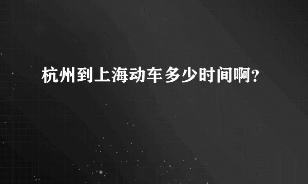 杭州到上海动车多少时间啊？