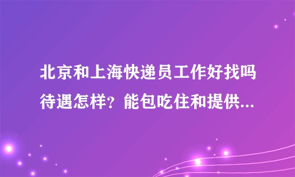 北京和上海快递员工作好找吗待遇怎样?能包吃住和提供交通工具吗?58 智联,前程无忧上招聘快递员的
