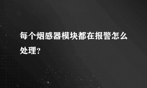 每个烟感器模块都在报警怎么处理？