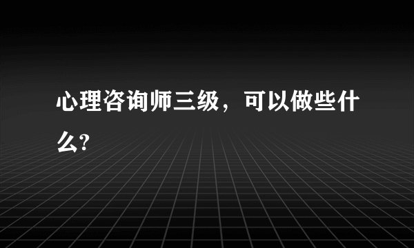 心理咨询师三级，可以做些什么?