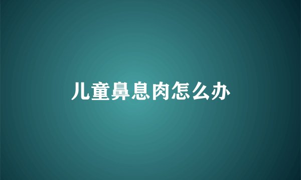 儿童鼻息肉怎么办