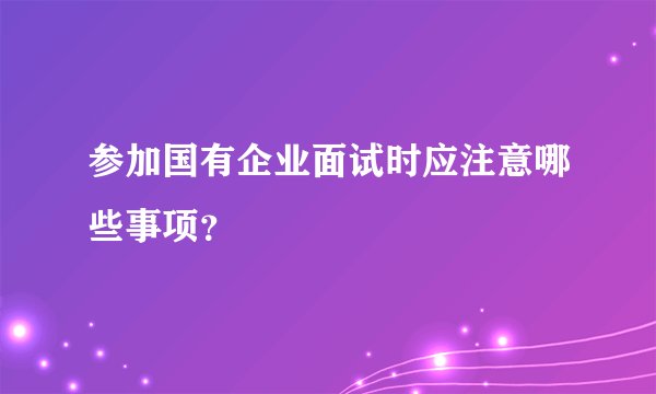 参加国有企业面试时应注意哪些事项？
