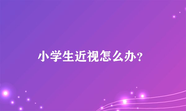 小学生近视怎么办？