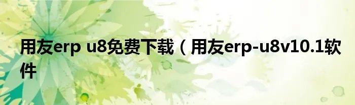 用友erp u8免费下载（用友erp-u8v10.1软件