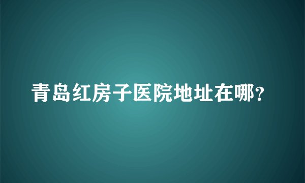 青岛红房子医院地址在哪？