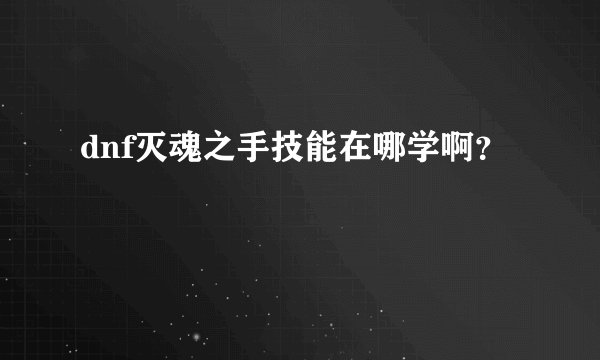 dnf灭魂之手技能在哪学啊？