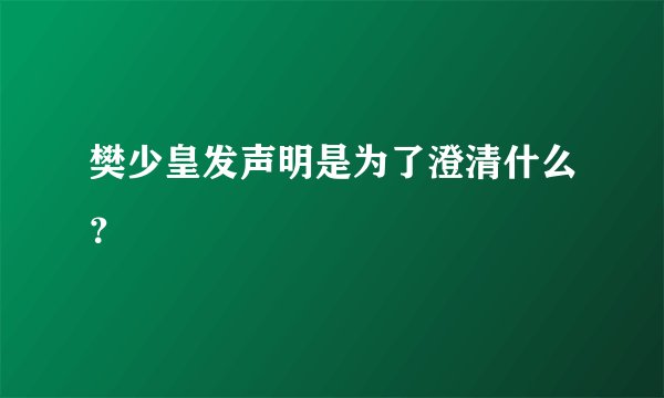 樊少皇发声明是为了澄清什么？
