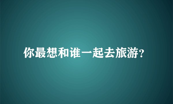 你最想和谁一起去旅游？
