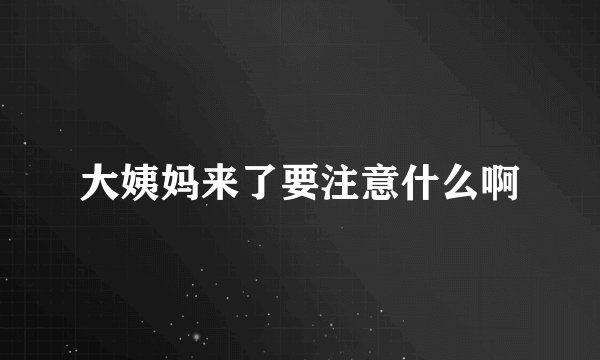 大姨妈来了要注意什么啊