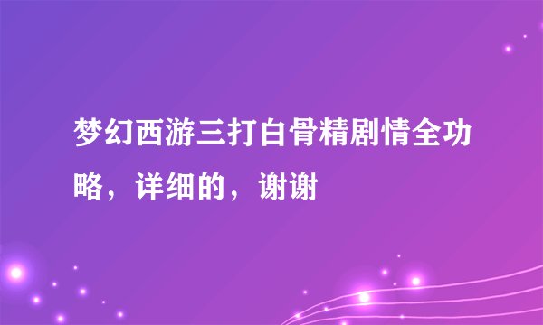 梦幻西游三打白骨精剧情全功略，详细的，谢谢