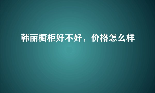 韩丽橱柜好不好，价格怎么样
