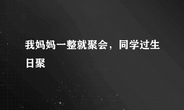 我妈妈一整就聚会，同学过生日聚