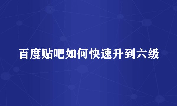 百度贴吧如何快速升到六级