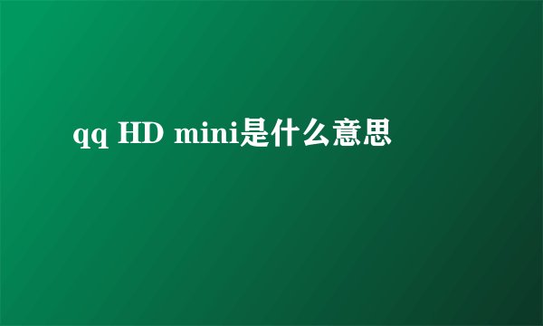 qq HD mini是什么意思