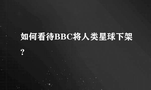 如何看待BBC将人类星球下架？