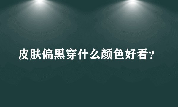 皮肤偏黑穿什么颜色好看？