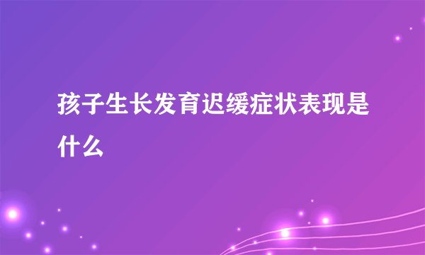 孩子生长发育迟缓症状表现是什么