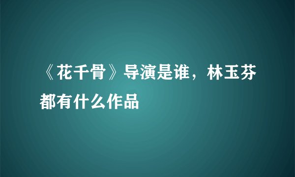 《花千骨》导演是谁，林玉芬都有什么作品