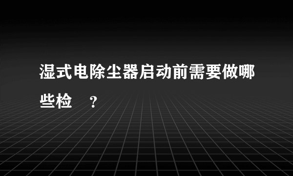 湿式电除尘器启动前需要做哪些检査？