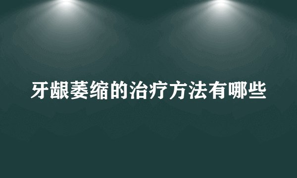 牙龈萎缩的治疗方法有哪些