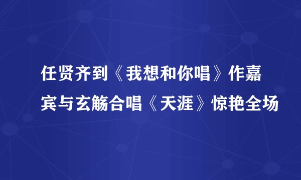 任贤齐到《我想和你唱》作嘉宾与玄觞合唱《天涯》惊艳全场