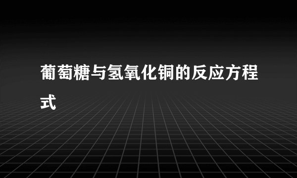 葡萄糖与氢氧化铜的反应方程式