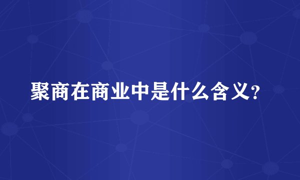 聚商在商业中是什么含义？