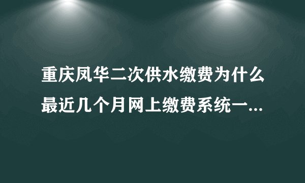 重庆凤华二次供水缴费为什么最近几个月网上缴费系统一直在维护？